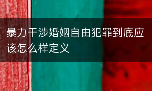 暴力干涉婚姻自由犯罪到底应该怎么样定义
