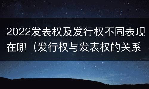 2022发表权及发行权不同表现在哪（发行权与发表权的关系）
