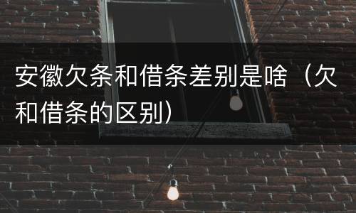安徽欠条和借条差别是啥（欠和借条的区别）