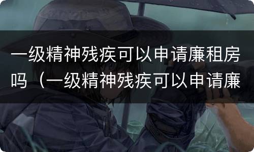 一级精神残疾可以申请廉租房吗（一级精神残疾可以申请廉租房吗北京）