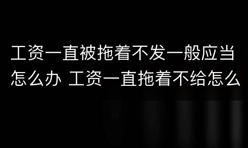 工资一直被拖着不发一般应当怎么办 工资一直拖着不给怎么办