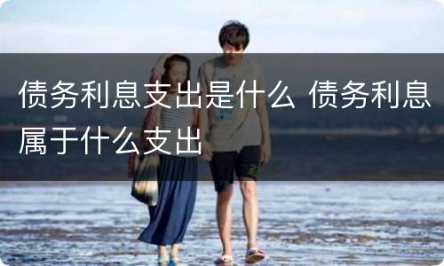 债务利息支出是什么 债务利息属于什么支出