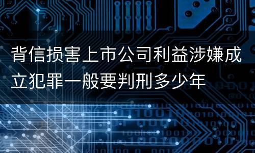 背信损害上市公司利益涉嫌成立犯罪一般要判刑多少年