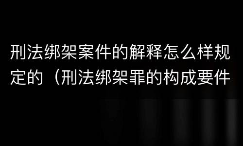 刑法绑架案件的解释怎么样规定的（刑法绑架罪的构成要件）