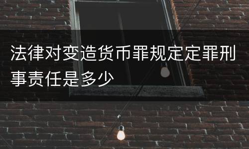 法律对变造货币罪规定定罪刑事责任是多少
