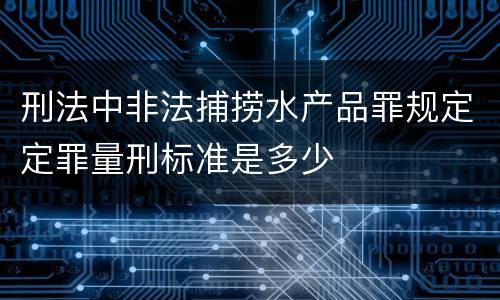 刑法中非法捕捞水产品罪规定定罪量刑标准是多少