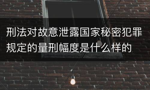 刑法对故意泄露国家秘密犯罪规定的量刑幅度是什么样的