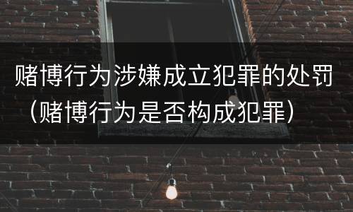 赌博行为涉嫌成立犯罪的处罚（赌博行为是否构成犯罪）