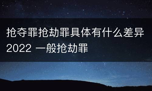 抢夺罪抢劫罪具体有什么差异2022 一般抢劫罪