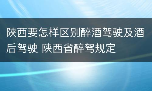 陕西要怎样区别醉酒驾驶及酒后驾驶 陕西省醉驾规定