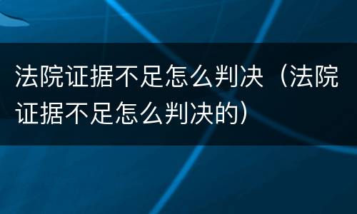 法院证据不足怎么判决（法院证据不足怎么判决的）