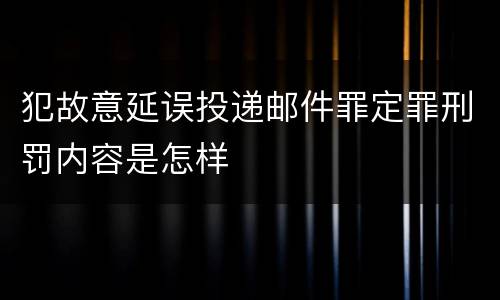 犯故意延误投递邮件罪定罪刑罚内容是怎样