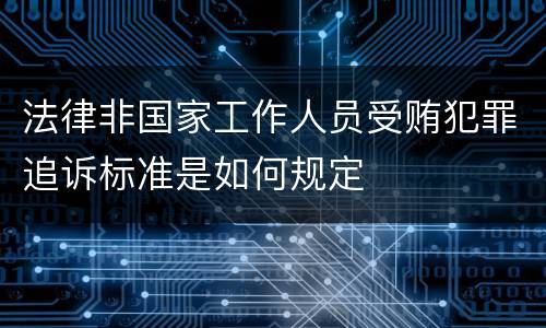 法律非国家工作人员受贿犯罪追诉标准是如何规定