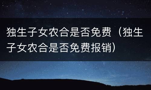 独生子女农合是否免费（独生子女农合是否免费报销）