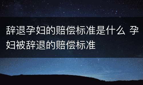 辞退孕妇的赔偿标准是什么 孕妇被辞退的赔偿标准