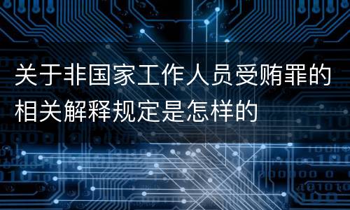 关于非国家工作人员受贿罪的相关解释规定是怎样的