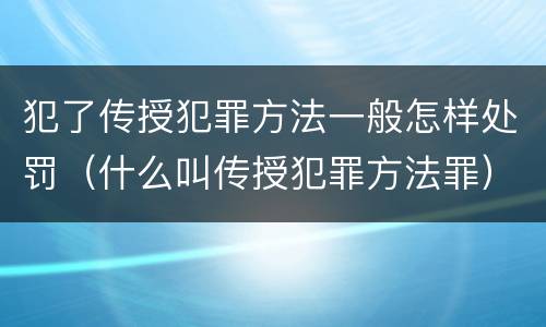 犯了传授犯罪方法一般怎样处罚（什么叫传授犯罪方法罪）