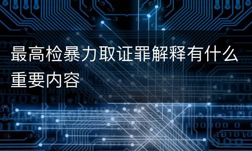 最高检暴力取证罪解释有什么重要内容
