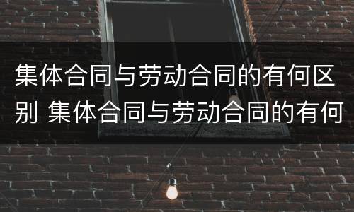 集体合同与劳动合同的有何区别 集体合同与劳动合同的有何区别与联系