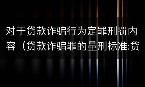 对于贷款诈骗行为定罪刑罚内容（贷款诈骗罪的量刑标准:贷款诈骗罪的刑罚规定）