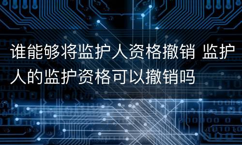 谁能够将监护人资格撤销 监护人的监护资格可以撤销吗