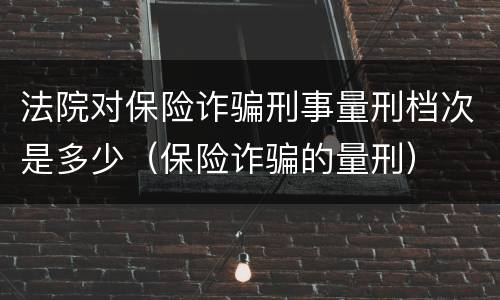 法院对保险诈骗刑事量刑档次是多少（保险诈骗的量刑）