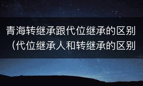 青海转继承跟代位继承的区别（代位继承人和转继承的区别）