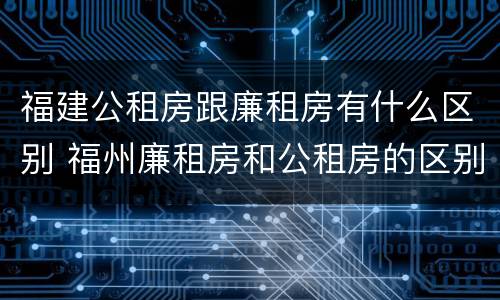 福建公租房跟廉租房有什么区别 福州廉租房和公租房的区别