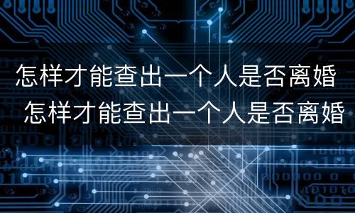 怎样才能查出一个人是否离婚 怎样才能查出一个人是否离婚了