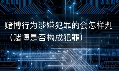 赌博行为涉嫌犯罪的会怎样判（赌博是否构成犯罪）