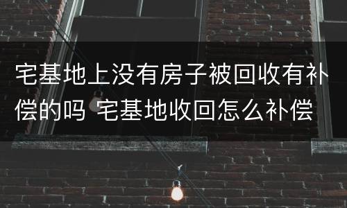 宅基地上没有房子被回收有补偿的吗 宅基地收回怎么补偿