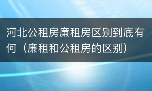 河北公租房廉租房区别到底有何（廉租和公租房的区别）