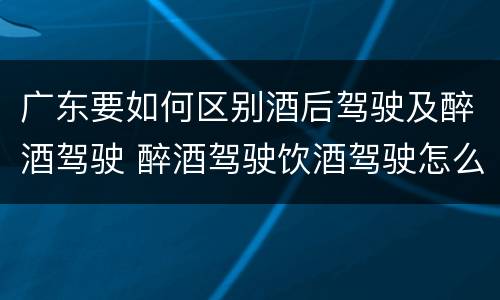 广东要如何区别酒后驾驶及醉酒驾驶 醉酒驾驶饮酒驾驶怎么区别