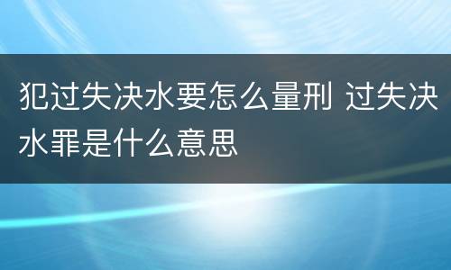 犯过失决水要怎么量刑 过失决水罪是什么意思