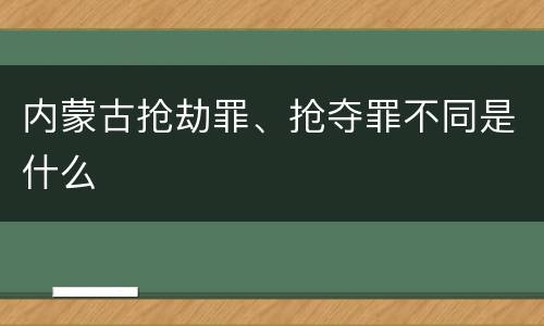 内蒙古抢劫罪、抢夺罪不同是什么