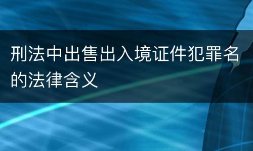 刑法中出售出入境证件犯罪名的法律含义