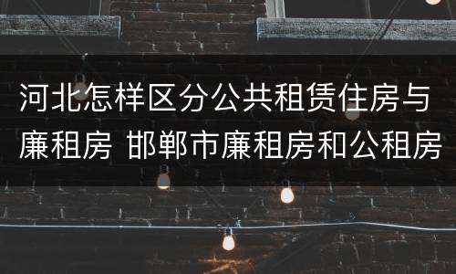 河北怎样区分公共租赁住房与廉租房 邯郸市廉租房和公租房的区别