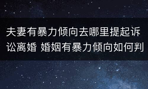 夫妻有暴力倾向去哪里提起诉讼离婚 婚姻有暴力倾向如何判决离婚