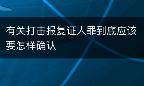 有关打击报复证人罪到底应该要怎样确认