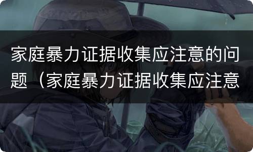 家庭暴力证据收集应注意的问题（家庭暴力证据收集应注意的问题是）
