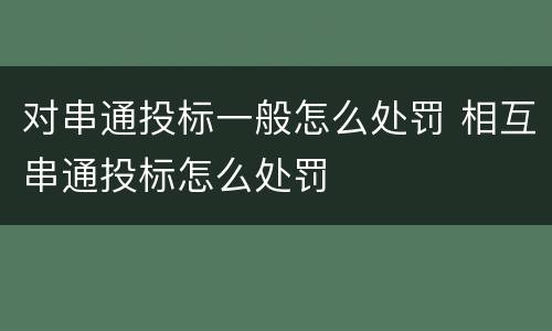 对串通投标一般怎么处罚 相互串通投标怎么处罚