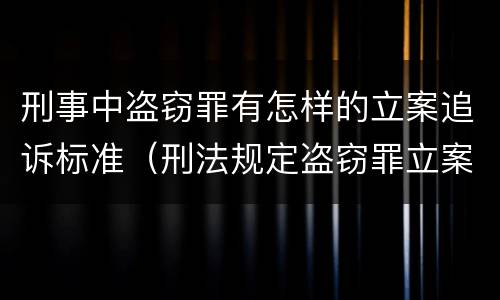 刑事中盗窃罪有怎样的立案追诉标准（刑法规定盗窃罪立案标准）