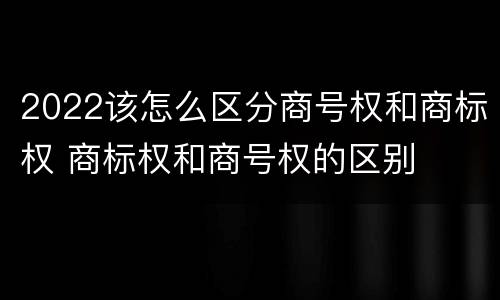 2022该怎么区分商号权和商标权 商标权和商号权的区别
