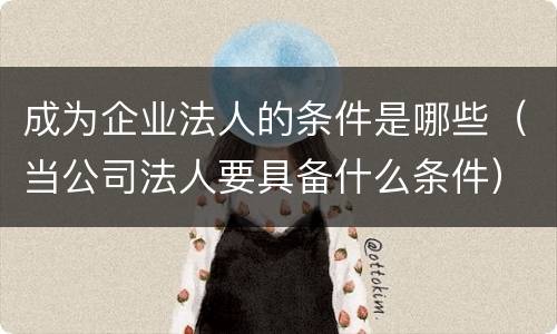 成为企业法人的条件是哪些（当公司法人要具备什么条件）