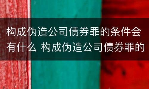 构成伪造公司债券罪的条件会有什么 构成伪造公司债券罪的条件会有什么处罚