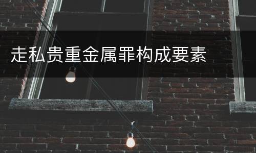 走私贵重金属罪构成要素