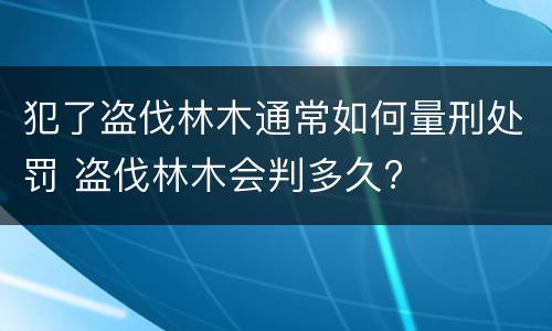 犯了盗伐林木通常如何量刑处罚 盗伐林木会判多久?