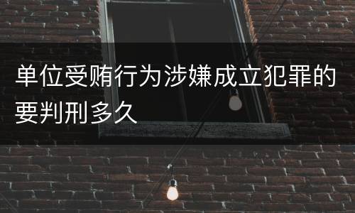 单位受贿行为涉嫌成立犯罪的要判刑多久