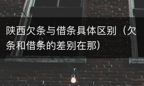 陕西欠条与借条具体区别（欠条和借条的差别在那）