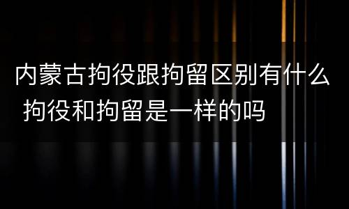 内蒙古拘役跟拘留区别有什么 拘役和拘留是一样的吗